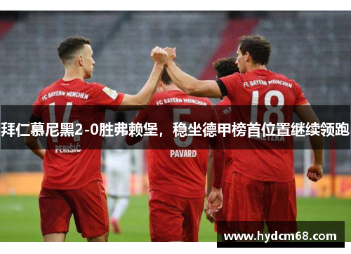 拜仁慕尼黑2-0胜弗赖堡,稳坐德甲榜首位置继续领跑